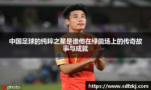 中国足球的纯粹之星是谁他在绿茵场上的传奇故事与成就
