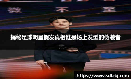 揭秘足球明星假发真相谁是场上发型的伪装者