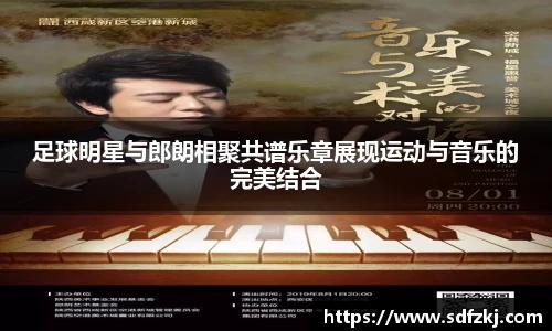 足球明星与郎朗相聚共谱乐章展现运动与音乐的完美结合